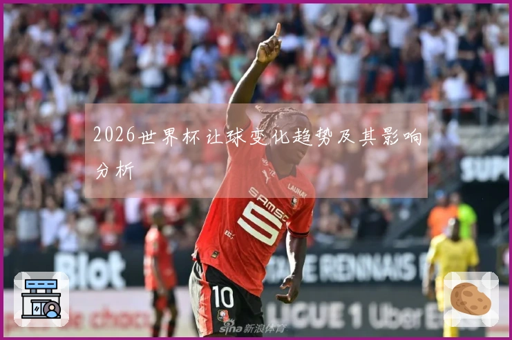 2026世界杯让球变化趋势及其影响分析