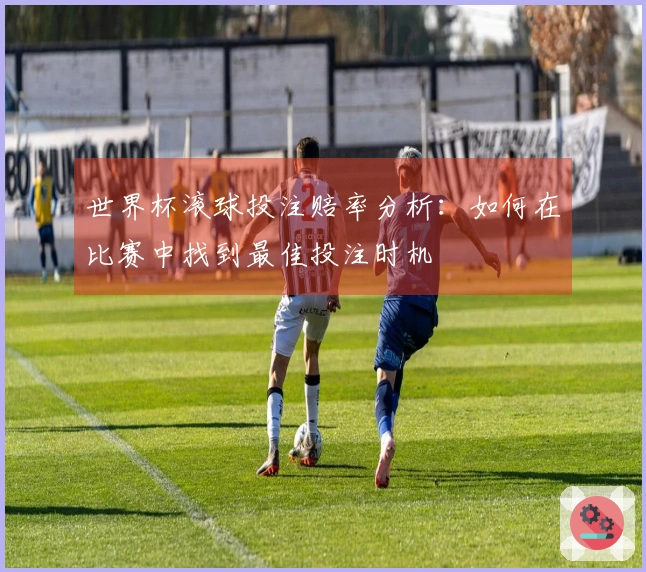 世界杯滚球投注赔率分析：如何在比赛中找到最佳投注时机