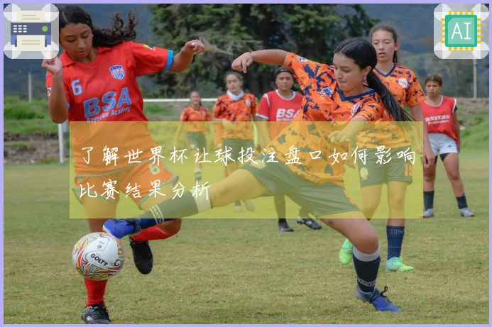 了解世界杯让球投注盘口如何影响比赛结果分析