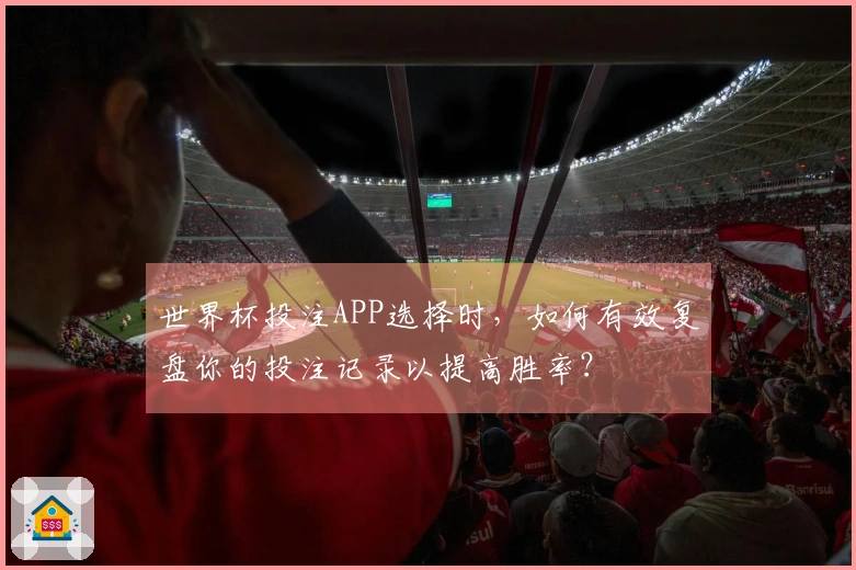 世界杯投注APP选择时，如何有效复盘你的投注记录以提高胜率？