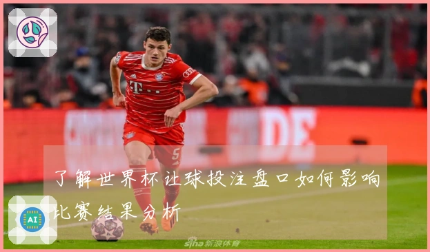 了解世界杯让球投注盘口如何影响比赛结果分析