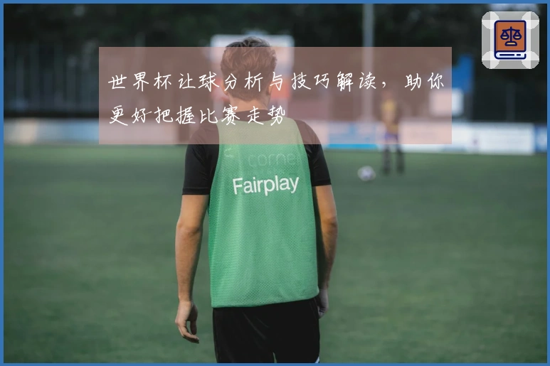世界杯让球分析与技巧解读，助你更好把握比赛走势