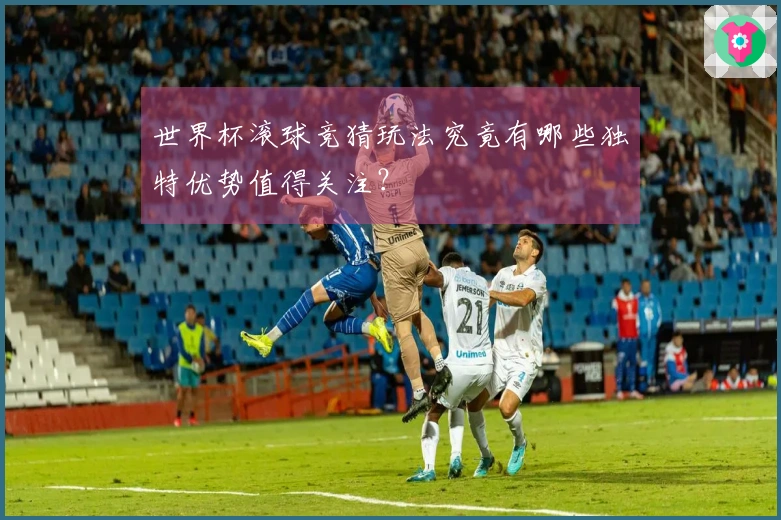世界杯滚球竞猜玩法究竟有哪些独特优势值得关注？