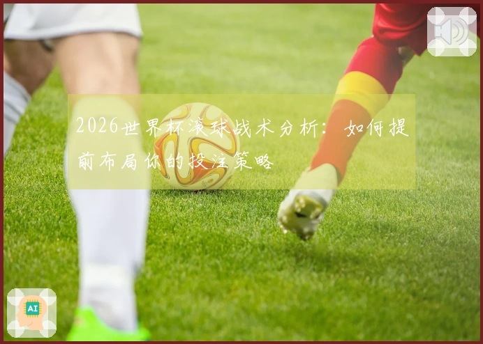 2026世界杯滚球战术分析：如何提前布局你的投注策略