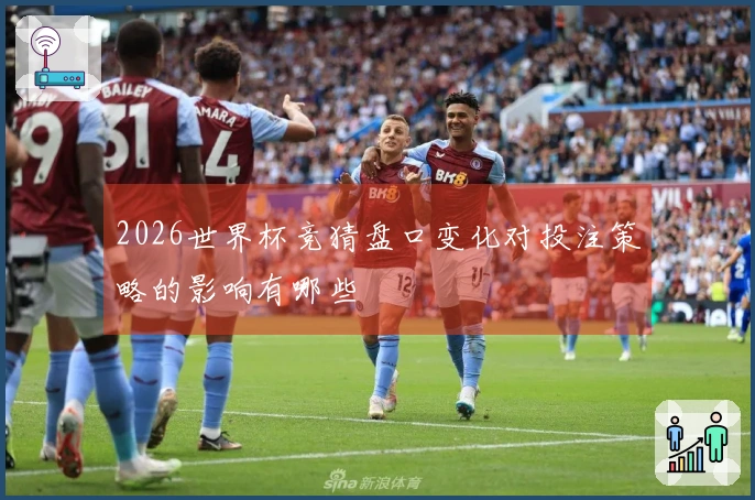 2026世界杯竞猜盘口变化对投注策略的影响有哪些