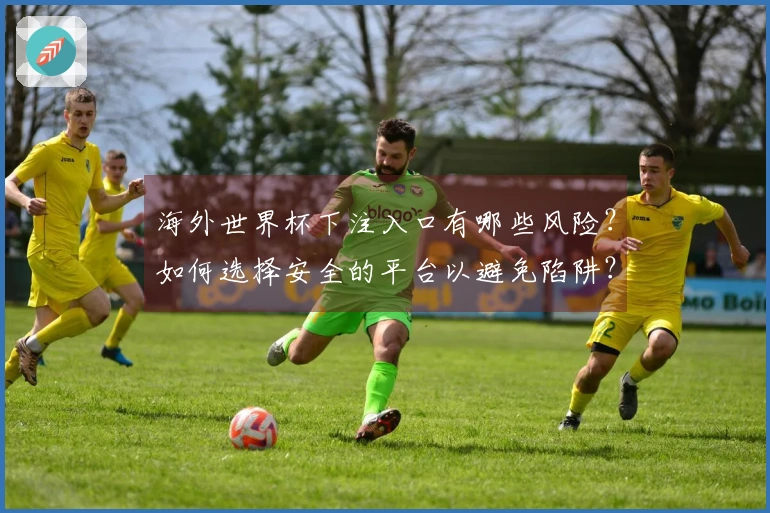 海外世界杯下注入口有哪些风险？如何选择安全的平台以避免陷阱？