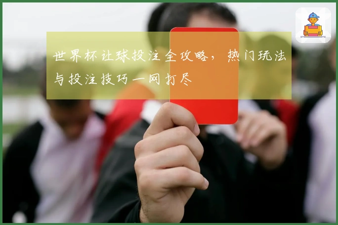 世界杯让球投注全攻略，热门玩法与投注技巧一网打尽
