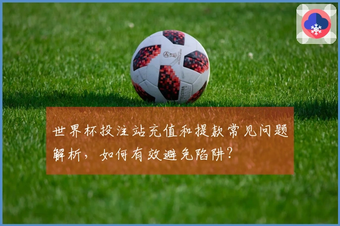 世界杯投注站充值和提款常见问题解析，如何有效避免陷阱？