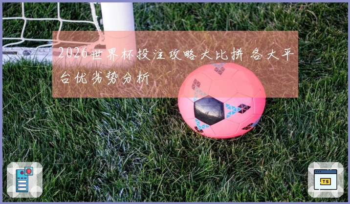 2026世界杯投注攻略大比拼 各大平台优劣势分析
