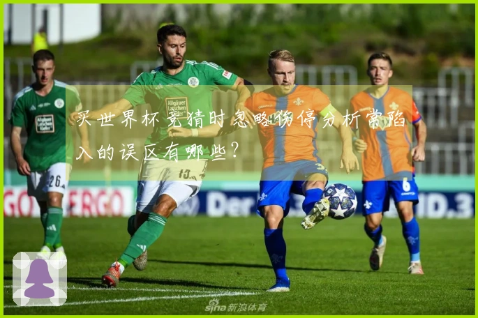买世界杯竞猜时忽略伤停分析常陷入的误区有哪些？