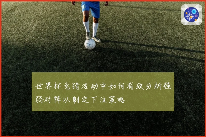 世界杯竞猜活动中如何有效分析强弱对阵以制定下注策略