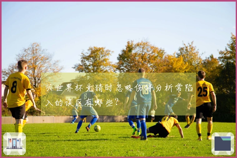 买世界杯竞猜时忽略伤停分析常陷入的误区有哪些？