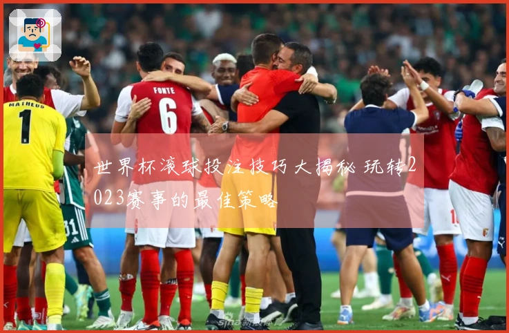 世界杯滚球投注技巧大揭秘 玩转2023赛事的最佳策略