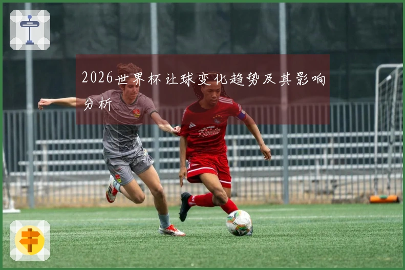 2026世界杯让球变化趋势及其影响分析