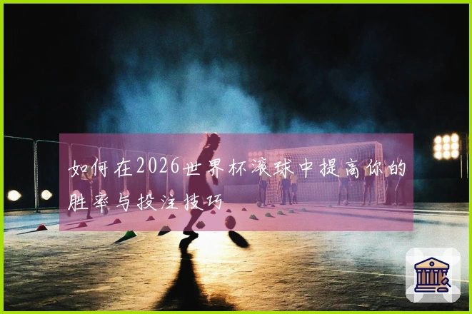 如何在2026世界杯滚球中提高你的胜率与投注技巧
