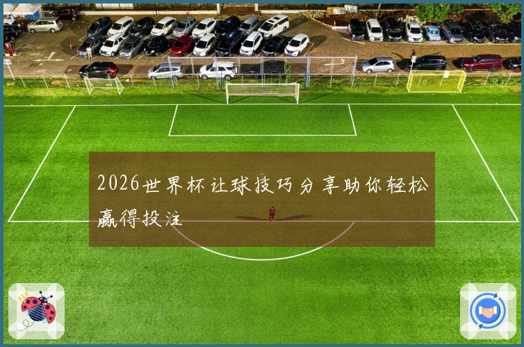 2026世界杯让球技巧分享助你轻松赢得投注