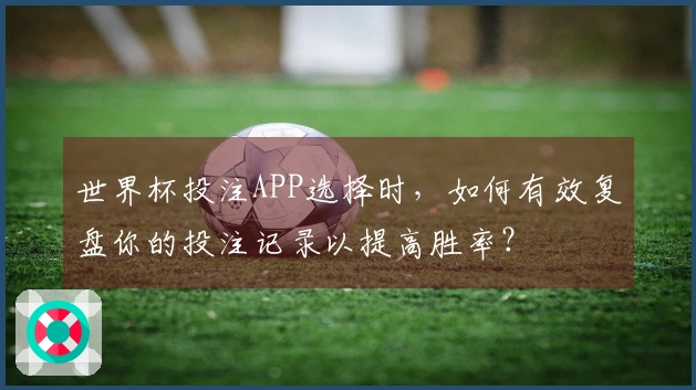 世界杯投注APP选择时，如何有效复盘你的投注记录以提高胜率？