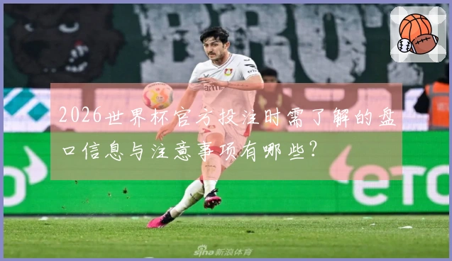 2026世界杯官方投注时需了解的盘口信息与注意事项有哪些？